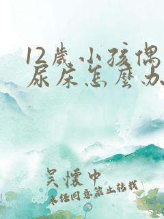 12岁小孩偶尔尿床怎么办呀