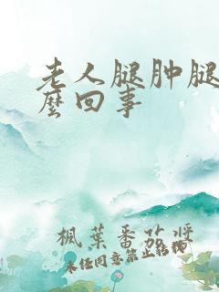 老人腿肿腿疼怎么回事