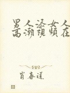 男人添女人下部高潮视频在线观看