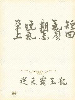 孕晚期气短喘不上气怎么回事