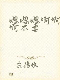 嗯嗯嗯啊啊啊啊啊不要