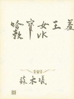 哈宝女王羞辱调教丨vk