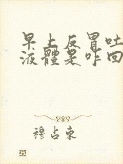 早上反胃吐黄色液体是咋回事