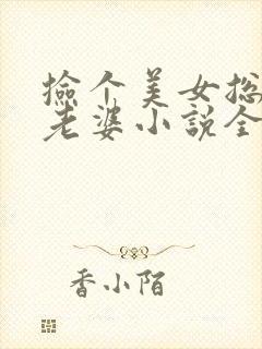 捡个美女总裁做老婆小说全文免费阅读