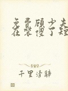 免费顾少夫人又在装傻了短剧