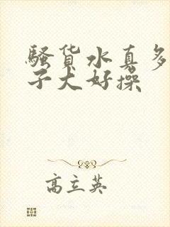 骚货水真多,奶子大好操