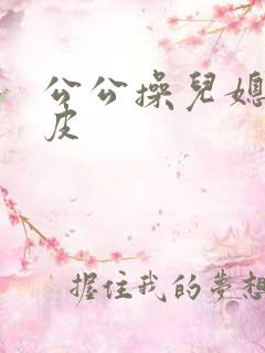 公公操儿媳妇的皮
