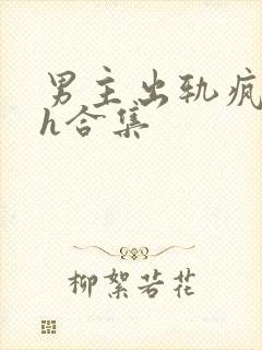 男主出轨疯狂做h合集