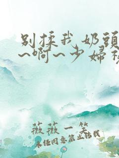 别揉我奶头~嗯~啊~少妇视频