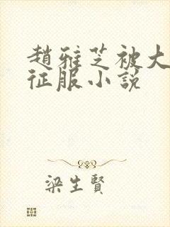 赵雅芝被大肉楱征服小说