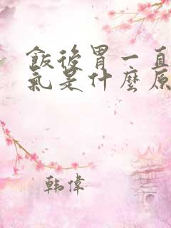 饭后胃一直打嗝气是什么原因