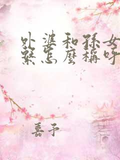 外婆和孙女的关系怎么称呼