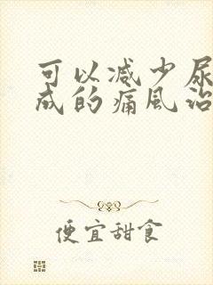 可以减少尿酸形成的痛风治疗的药物是