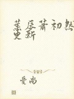 叶辰萧初然更快更新