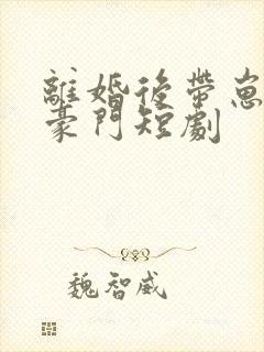 离婚后带崽嫁入豪门短剧