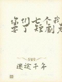 你们七个我都不要了 短剧免费观看