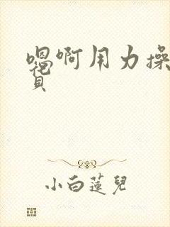 嗯啊用力操小骚货