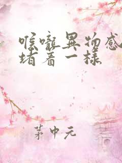 喉咙异物感感觉堵着一样