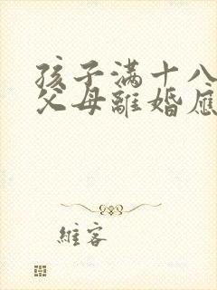 孩子满十八岁,父母离婚应该随谁