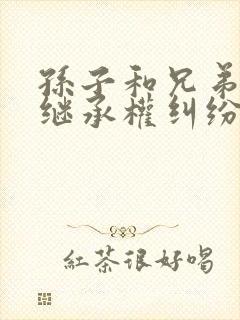 孙子和兄弟姐妹继承权纠纷