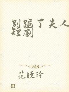 别跪了夫人死了短剧