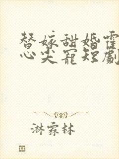 替嫁甜婚霍总的心尖宠短剧免费观看