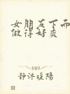 女朋友下面好紧做得好爽