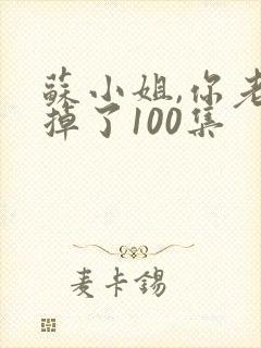 苏小姐,你老公掉了100集