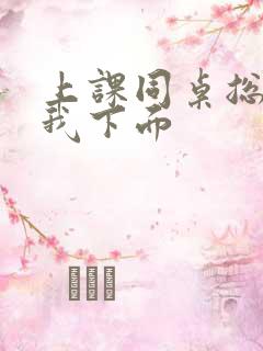 上课同桌总是摸我下面