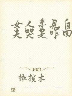 女人梦见自己丈夫哭是咋回事