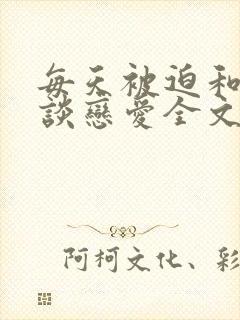 每天被迫和大佬谈恋爱全文免费阅读