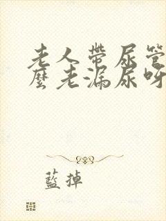 老人带尿管为什么老漏尿呀