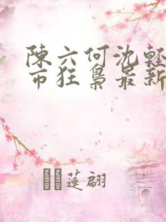 陈六何沈轻舞都市狂枭最新章节4021