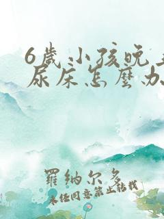 6岁小孩晚上总尿床怎么办