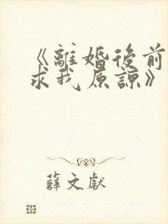 《离婚后前夫跪求我原谅》