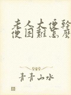 老人大便干燥排便困难怎么办