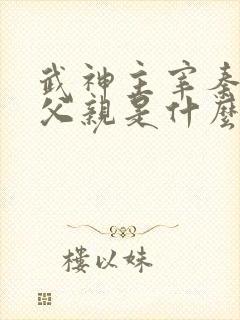 武神主宰秦尘的父亲是什么身份