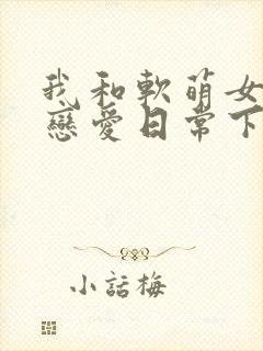 我和软萌女友的恋爱日常下载