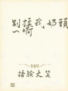 别揉我奶头～嗯～啊