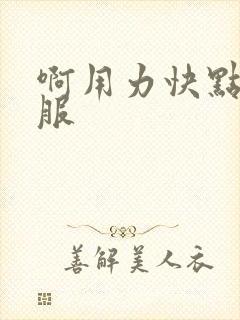 啊用力快点好舒服