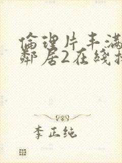 伦理片丰满的女邻居2在线播放