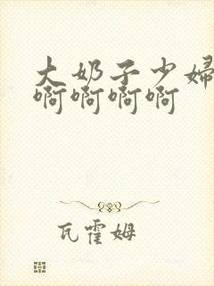 大奶子少妇嗯嗯啊啊啊啊