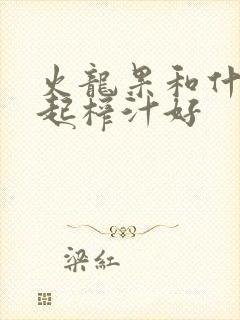 火龙果和什么一起榨汁好