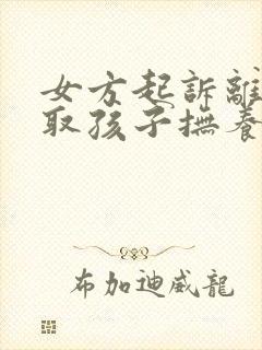 女方起诉离婚争取孩子抚养权