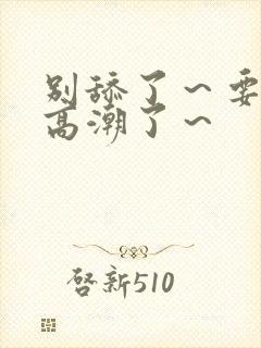 别舔了～要舔到高潮了～