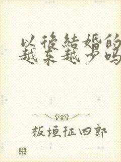 以后结婚的人会越来越少吗