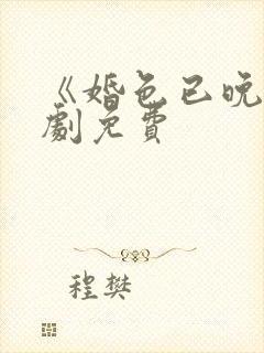 《婚色已晚》短剧免费