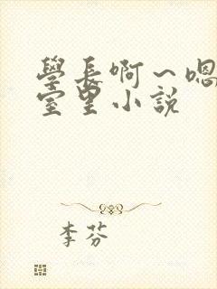 学长啊～嗯去浴室里小说