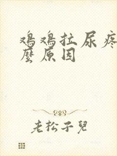 鸡鸡拉尿疼是什么原因