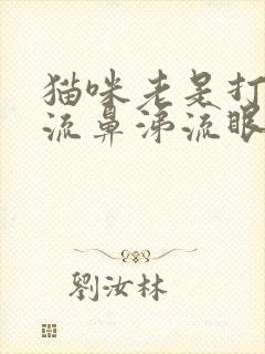 猫咪老是打喷嚏流鼻涕流眼泪是怎么回事